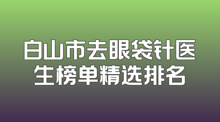 白山市去眼袋针医生榜单精选排名