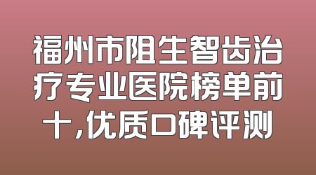 福州市阻生智齿治疗专业医院榜单前十，优质口碑评测
