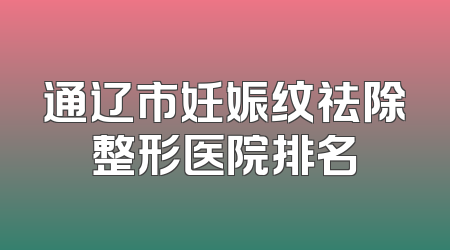 通辽市妊娠纹祛除整形医院排名
