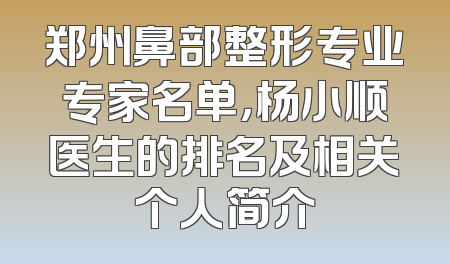 郑州鼻部整形专业专家名单，杨小顺医生的排名及相关个人简介