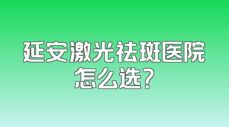 延安激光祛斑医院怎么选？