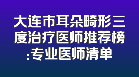 大连市耳朵畸形三度治疗医师推荐榜：专业医师清单