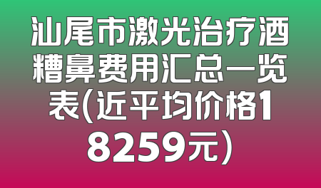汕尾市激光治疗酒糟鼻费用汇总一览表（近平均价格18259元）