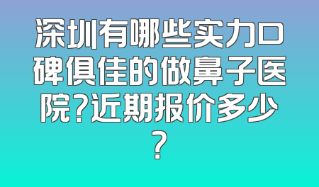 深圳有哪些实力口碑俱佳的做鼻子医院？近期报价多少？