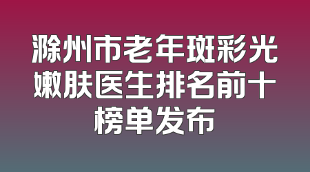 滁州市老年斑彩光嫩肤医生排名前十榜单发布