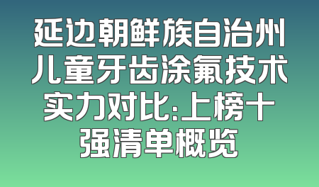 延边朝鲜族自治州儿童牙齿涂氟技术实力对比：上榜十强清单概览