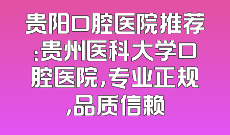 贵阳口腔医院推荐：贵州医科大学口腔医院，专业正规，品质信赖