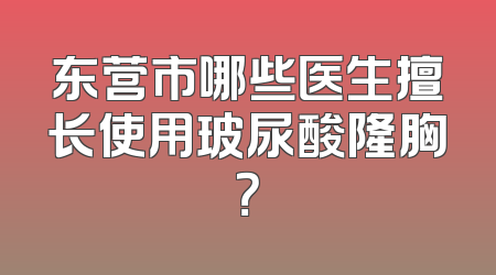 东营市哪些医生擅长使用玻尿酸隆胸？