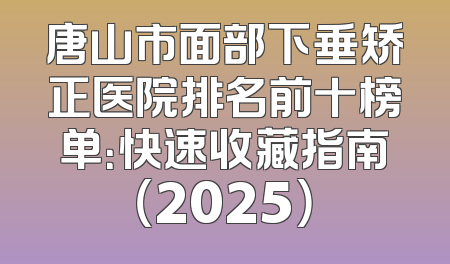 唐山市面部下垂矫正医院排名前十榜单：快速收藏指南（2025）