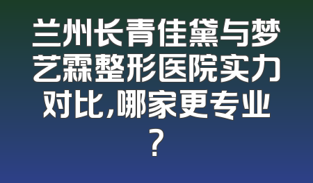 兰州长青佳黛与梦艺霖整形医院实力对比，哪家更专业？