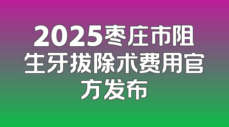2025枣庄市阻生牙拔除术费用官方发布