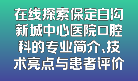 在线探索保定白沟新城中心医院口腔科的专业简介、技术亮点与患者评价
