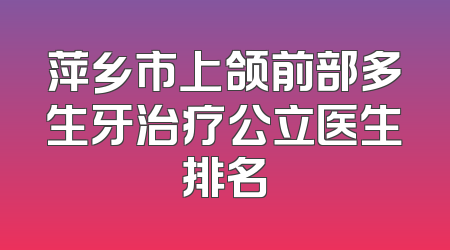 萍乡市上颌前部多生牙治疗公立医生排名