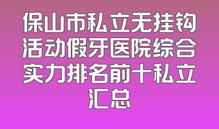 保山市私立无挂钩活动假牙医院综合实力排名前十私立汇总
