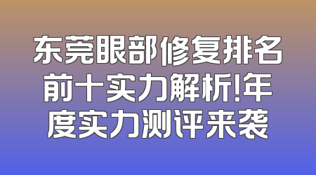 东莞眼部修复排名前十实力解析！年度实力测评来袭