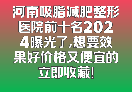 河南吸脂减肥整形医院前十名2024曝光了，想要效果好价格又便宜的立即收藏！