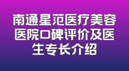 南通星范医疗美容医院口碑评价及医生专长介绍