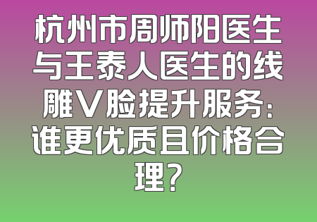 杭州市周师阳医生与王泰人医生的线雕V脸提升服务：谁更优质且价格合理？