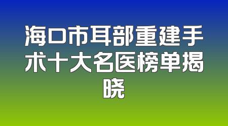 海口市耳部重建手术十大名医榜单揭晓