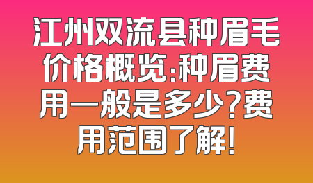 江州双流县种眉毛价格概览：种眉费用一般是多少？费用范围了解！