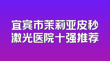 宜宾市茉莉亚皮秒激光医院十强推荐