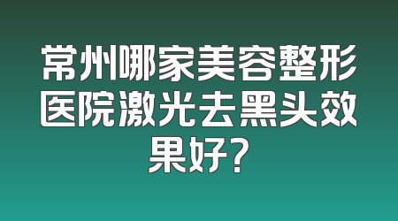 常州哪家美容整形医院激光去黑头效果好？