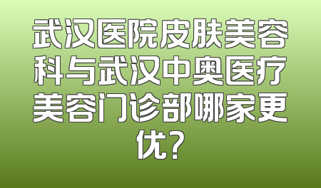 武汉医院皮肤美容科与武汉中奥医疗美容门诊部哪家更优？