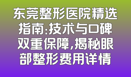 东莞整形医院精选指南：技术与口碑双重保障，揭秘眼部整形费用详情
