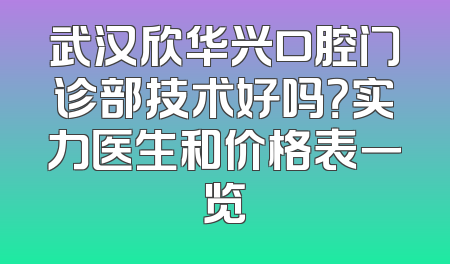 武汉欣华兴口腔门诊部技术好吗？实力医生和价格表一览