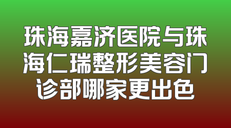 珠海嘉济医院与珠海仁瑞整形美容门诊部哪家更出色