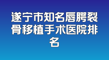 遂宁市知名唇腭裂骨移植手术医院排名