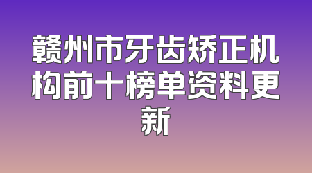 赣州市牙齿矫正机构前十榜单资料更新