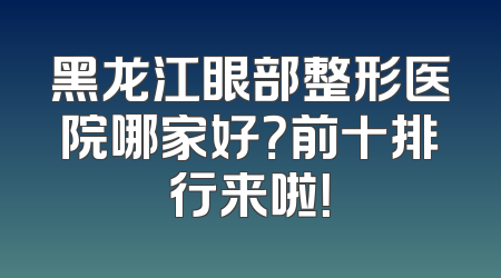 黑龙江眼部整形医院哪家好？前十排行来啦！