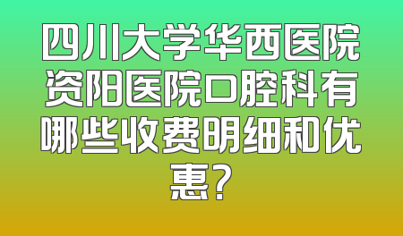 四川大学华西医院资阳医院口腔科有哪些收费明细和优惠？