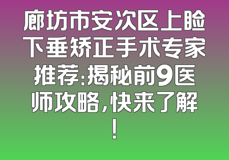 廊坊市安次区上睑下垂矫正手术专家推荐：揭秘前9医师攻略，快来了解！