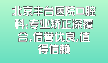 北京丰台医院口腔科：专业矫正深覆合，信誉优良，值得信赖