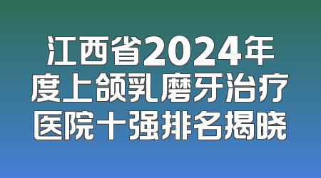 江西省2024年度上颌乳磨牙治疗医院十强排名揭晓
