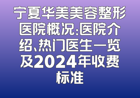 宁夏华美美容整形医院概况：医院介绍、热门医生一览及2024年收费标准