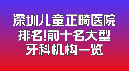 深圳儿童正畸医院排名！前十名大型牙科机构一览