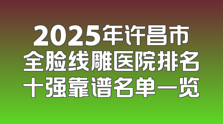 2025年许昌市全脸线雕医院排名十强靠谱名单一览