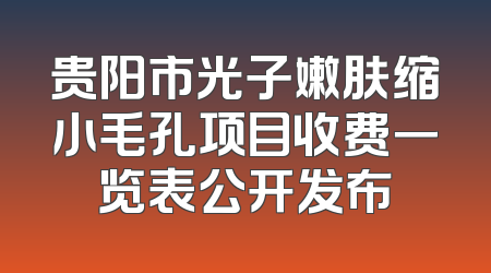 贵阳市光子嫩肤缩小毛孔项目收费一览表公开发布