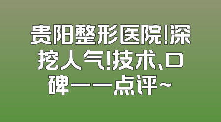 贵阳整形医院！深挖人气！技术、口碑一一点评~
