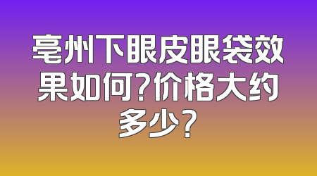 亳州下眼皮眼袋效果如何？价格大约多少？