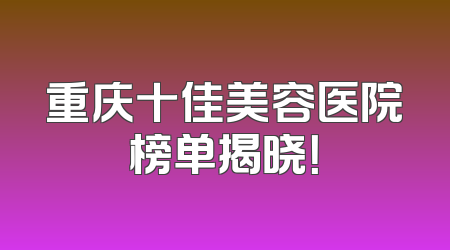 重庆十佳美容医院榜单揭晓！