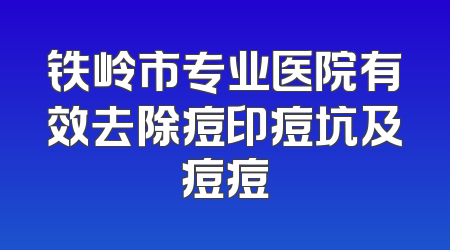 铁岭市专业医院有效去除痘印痘坑及痘痘