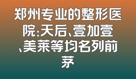 郑州专业的整形医院：天后、壹加壹、美莱等均名列前茅