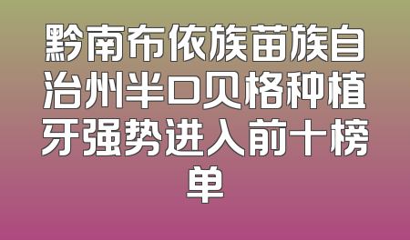 黔南布依族苗族自治州半口贝格种植牙强势进入前十榜单