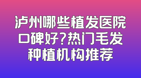 泸州哪些植发医院口碑好？热门毛发种植机构推荐