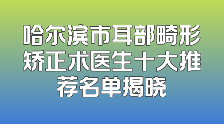 哈尔滨市耳部畸形矫正术医生十大推荐名单揭晓