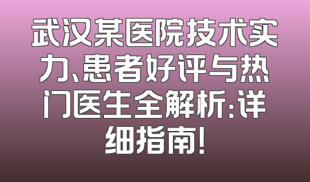 武汉某医院技术实力、患者好评与热门医生全解析：详细指南！